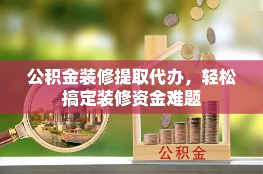 巴青公积金装修提取代办，轻松搞定装修资金难题