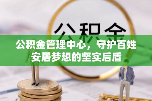 巴青公积金管理中心，守护百姓安居梦想的坚实后盾