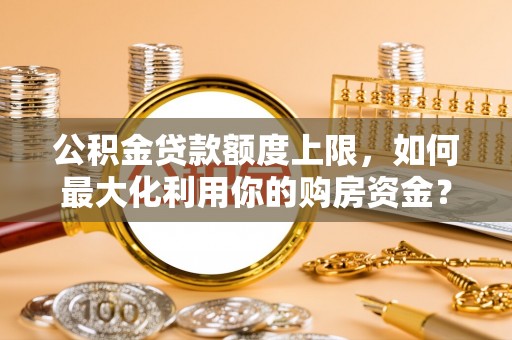巴青公积金贷款额度上限，如何最大化利用你的购房资金？