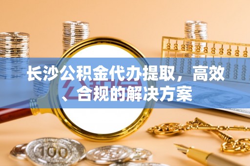 巴青长沙公积金代办提取，高效、合规的解决方案