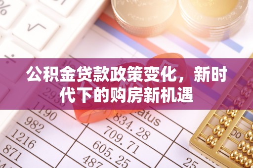 巴青公积金贷款政策变化，新时代下的购房新机遇