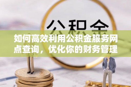 巴青如何高效利用公积金服务网点查询，优化你的财务管理