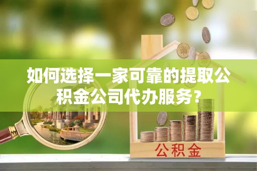 巴青如何选择一家可靠的提取公积金公司代办服务？