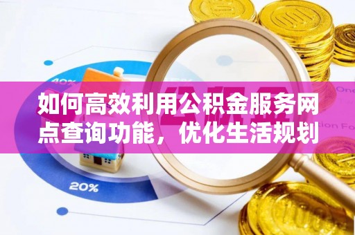 巴青如何高效利用公积金服务网点查询功能，优化生活规划