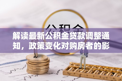 巴青解读最新公积金贷款调整通知，政策变化对购房者的影响