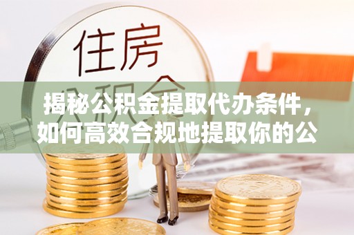 巴青揭秘公积金提取代办条件，如何高效合规地提取你的公积金