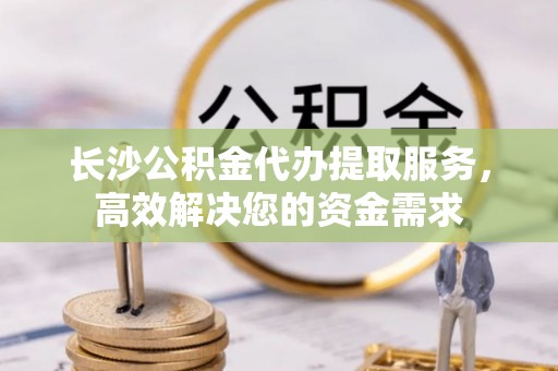 巴青长沙公积金代办提取服务，高效解决您的资金需求
