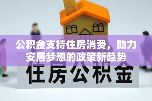 巴青公积金支持住房消费，助力安居梦想的政策新趋势