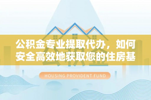 巴青公积金专业提取代办，如何安全高效地获取您的住房基金