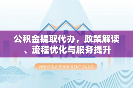 巴青公积金提取代办，政策解读、流程优化与服务提升