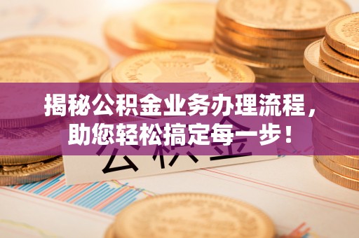 巴青揭秘公积金业务办理流程，助您轻松搞定每一步！