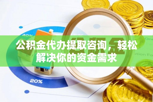 巴青公积金代办提取咨询，轻松解决你的资金需求