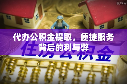 巴青代办公积金提取，便捷服务背后的利与弊