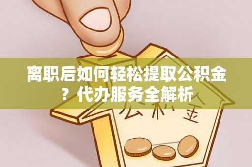 巴青离职后如何轻松提取公积金？代办服务全解析