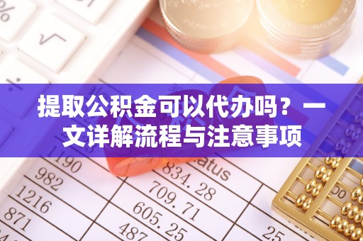 巴青提取公积金可以代办吗？一文详解流程与注意事项