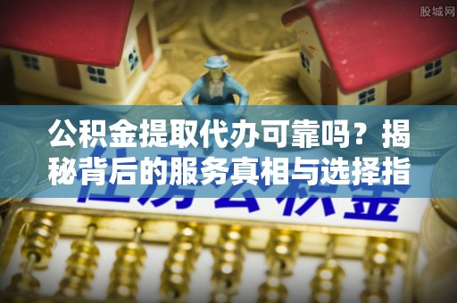 巴青公积金提取代办可靠吗？揭秘背后的服务真相与选择指南