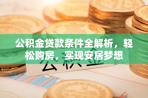 巴青公积金贷款条件全解析，轻松购房，实现安居梦想