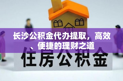 巴青长沙公积金代办提取，高效、便捷的理财之道