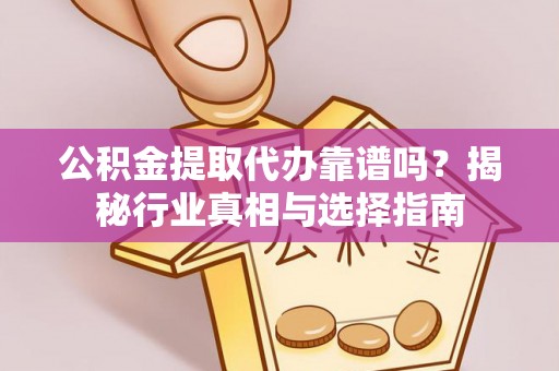 巴青公积金提取代办靠谱吗？揭秘行业真相与选择指南