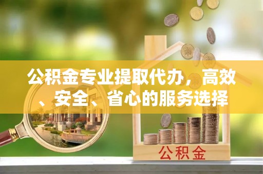 巴青公积金专业提取代办，高效、安全、省心的服务选择