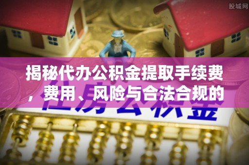 巴青揭秘代办公积金提取手续费，费用、风险与合法合规的全解析