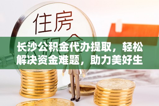 巴青长沙公积金代办提取，轻松解决资金难题，助力美好生活