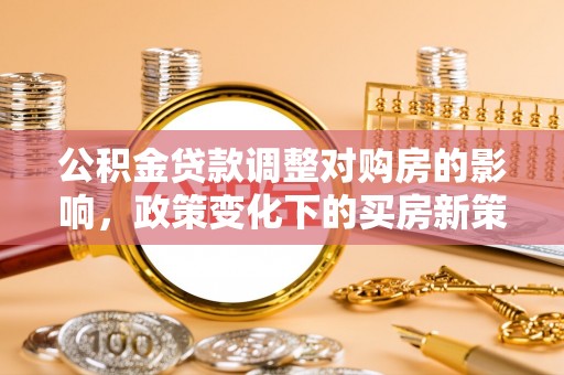 巴青公积金贷款调整对购房的影响，政策变化下的买房新策略