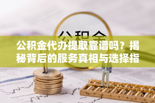 巴青公积金代办提取靠谱吗？揭秘背后的服务真相与选择指南