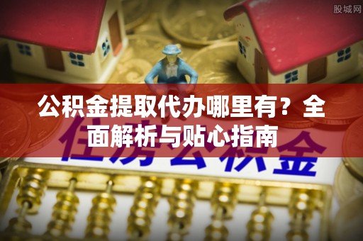 巴青公积金提取代办哪里有？全面解析与贴心指南