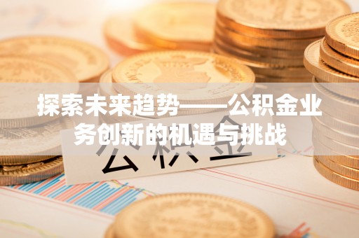 巴青探索未来趋势——公积金业务创新的机遇与挑战