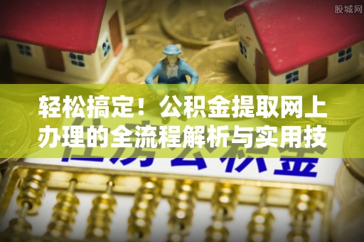 巴青轻松搞定！公积金提取网上办理的全流程解析与实用技巧