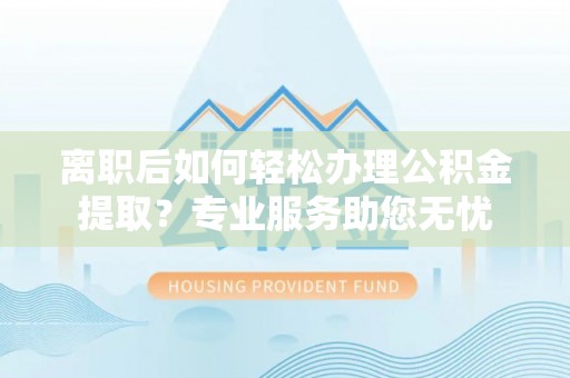 巴青离职后如何轻松办理公积金提取？专业服务助您无忧