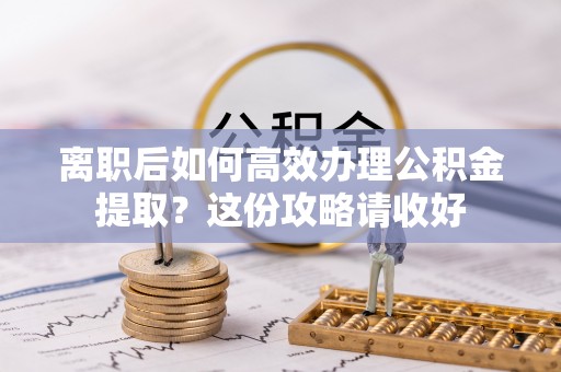 巴青离职后如何高效办理公积金提取？这份攻略请收好