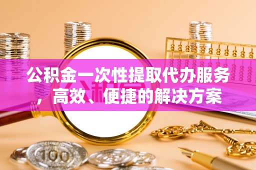 巴青公积金一次性提取代办服务，高效、便捷的解决方案