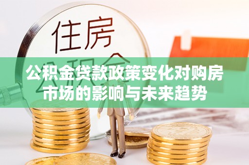 巴青公积金贷款政策变化对购房市场的影响与未来趋势