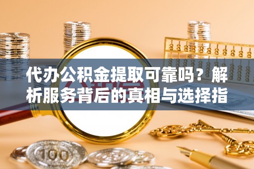 巴青代办公积金提取可靠吗？解析服务背后的真相与选择指南