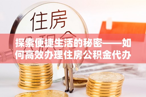 巴青探索便捷生活的秘密——如何高效办理住房公积金代办提取