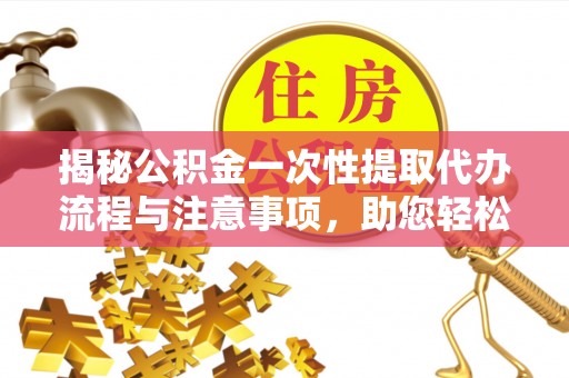 巴青揭秘公积金一次性提取代办流程与注意事项，助您轻松实现资金自由