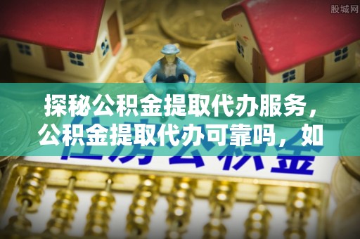 巴青探秘公积金提取代办服务，公积金提取代办可靠吗，如何选择值得信赖的机构？