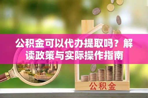 巴青公积金可以代办提取吗？解读政策与实际操作指南