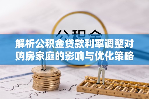 巴青解析公积金贷款利率调整对购房家庭的影响与优化策略