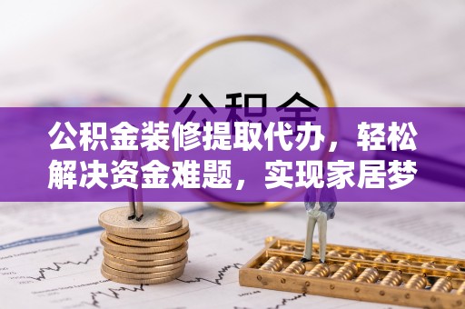 巴青公积金装修提取代办，轻松解决资金难题，实现家居梦想