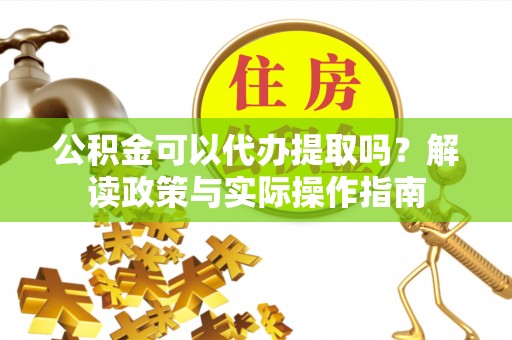 巴青公积金可以代办提取吗？解读政策与实际操作指南