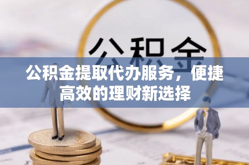 巴青公积金提取代办服务，便捷高效的理财新选择