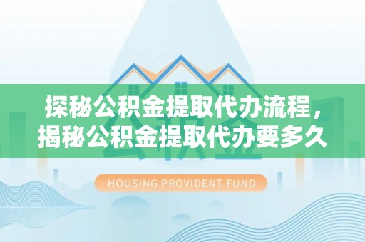 巴青探秘公积金提取代办流程，揭秘公积金提取代办要多久的真相