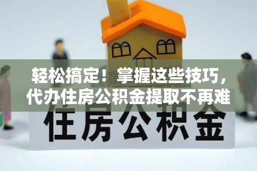 巴青轻松搞定！掌握这些技巧，代办住房公积金提取不再难