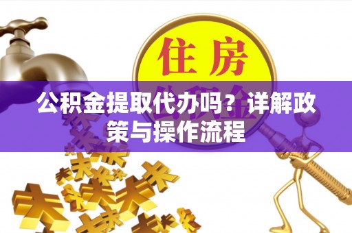 巴青公积金提取代办吗？详解政策与操作流程