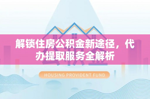 巴青解锁住房公积金新途径，代办提取服务全解析
