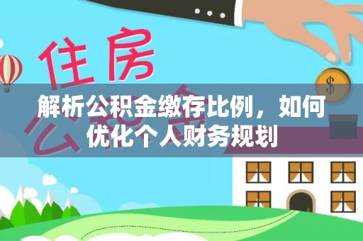 巴青解析公积金缴存比例，如何优化个人财务规划