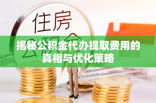 巴青揭秘公积金代办提取费用的真相与优化策略